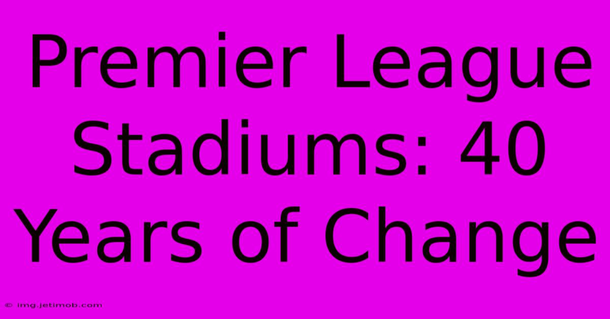 Premier League Stadiums: 40 Years Of Change