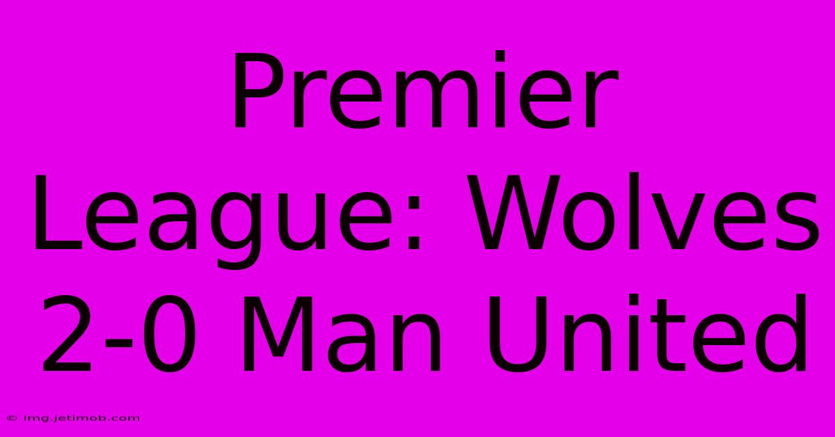 Premier League: Wolves 2-0 Man United