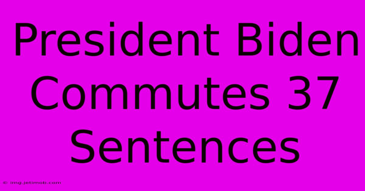 President Biden Commutes 37 Sentences