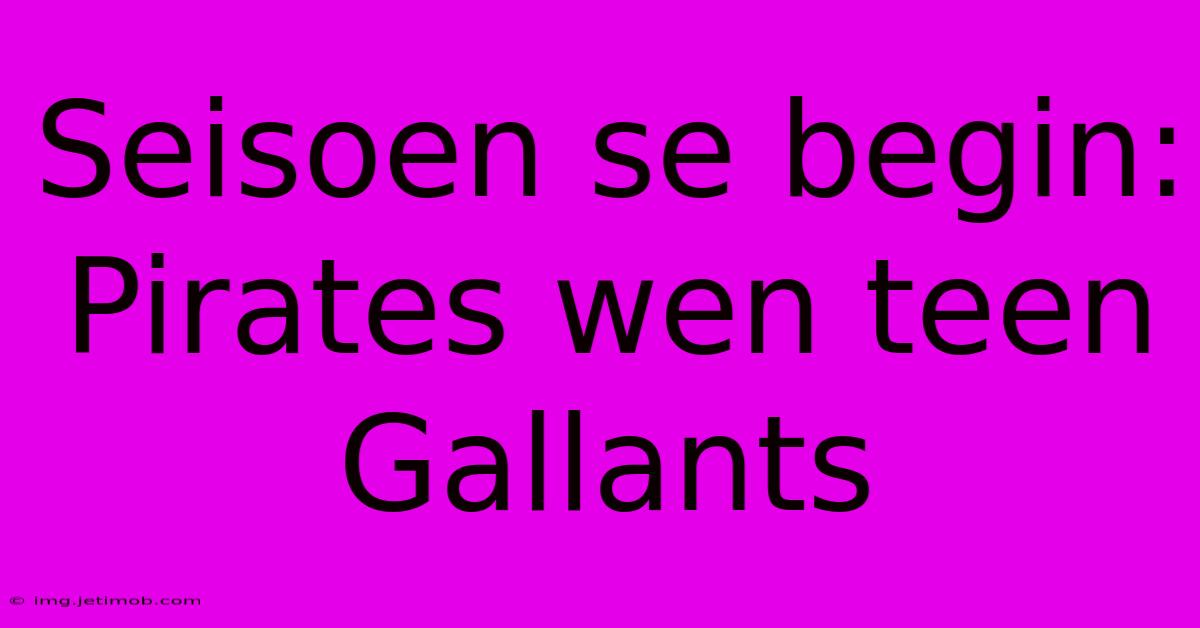 Seisoen Se Begin: Pirates Wen Teen Gallants