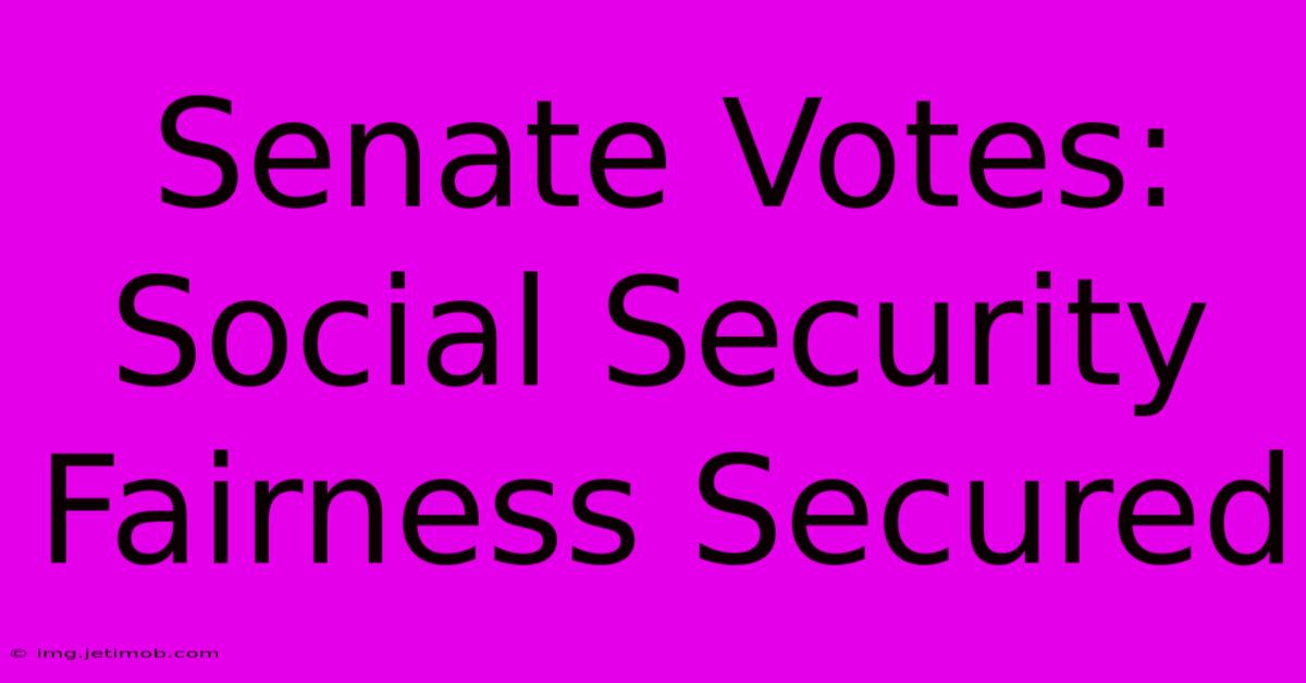 Senate Votes: Social Security Fairness Secured