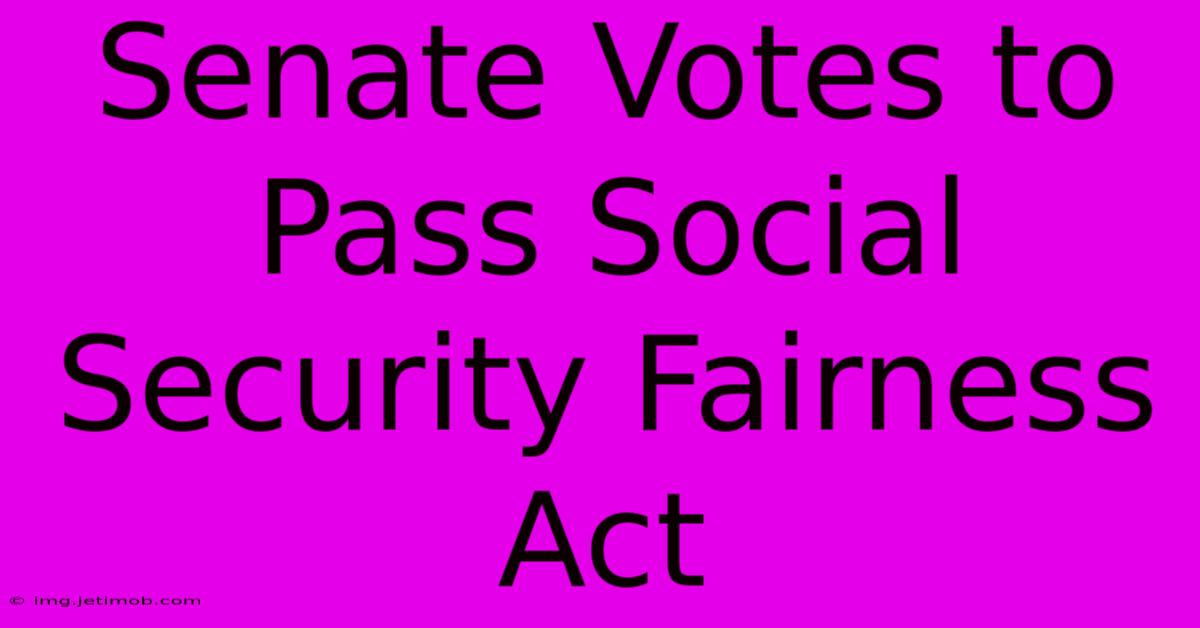 Senate Votes To Pass Social Security Fairness Act