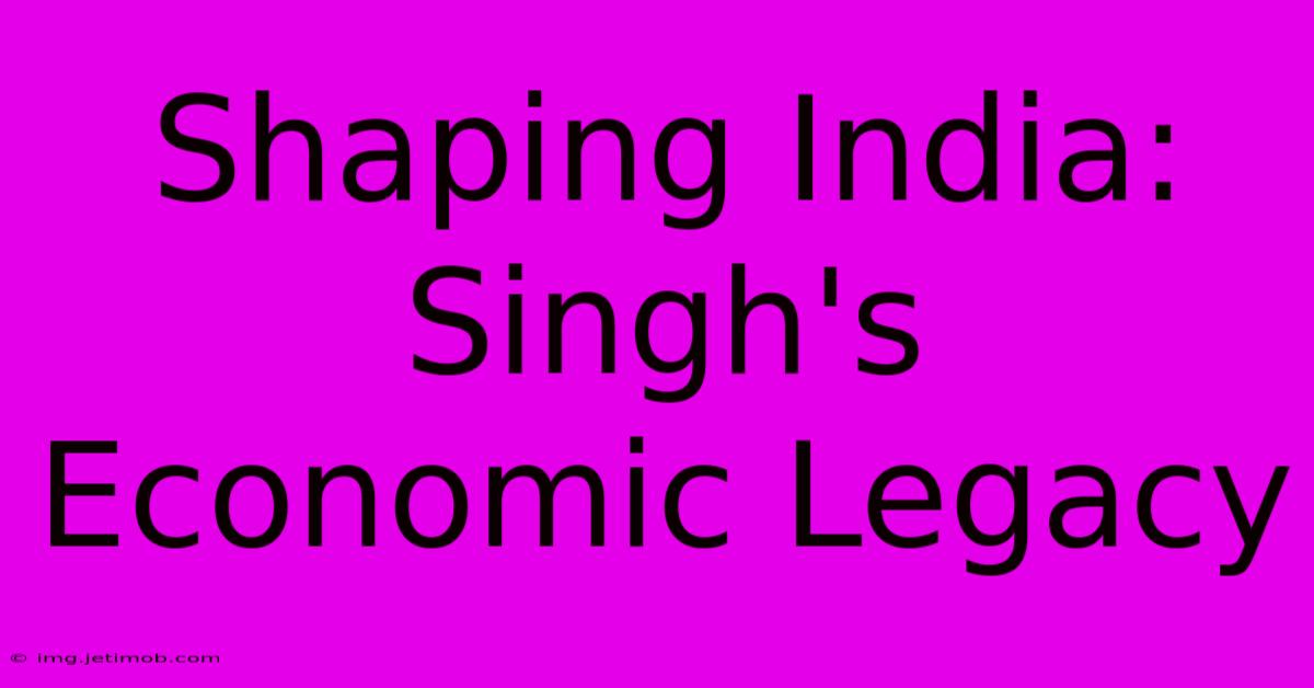 Shaping India: Singh's Economic Legacy