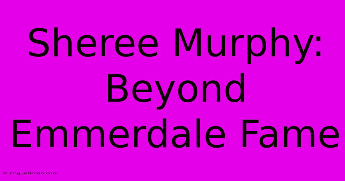 Sheree Murphy: Beyond Emmerdale Fame