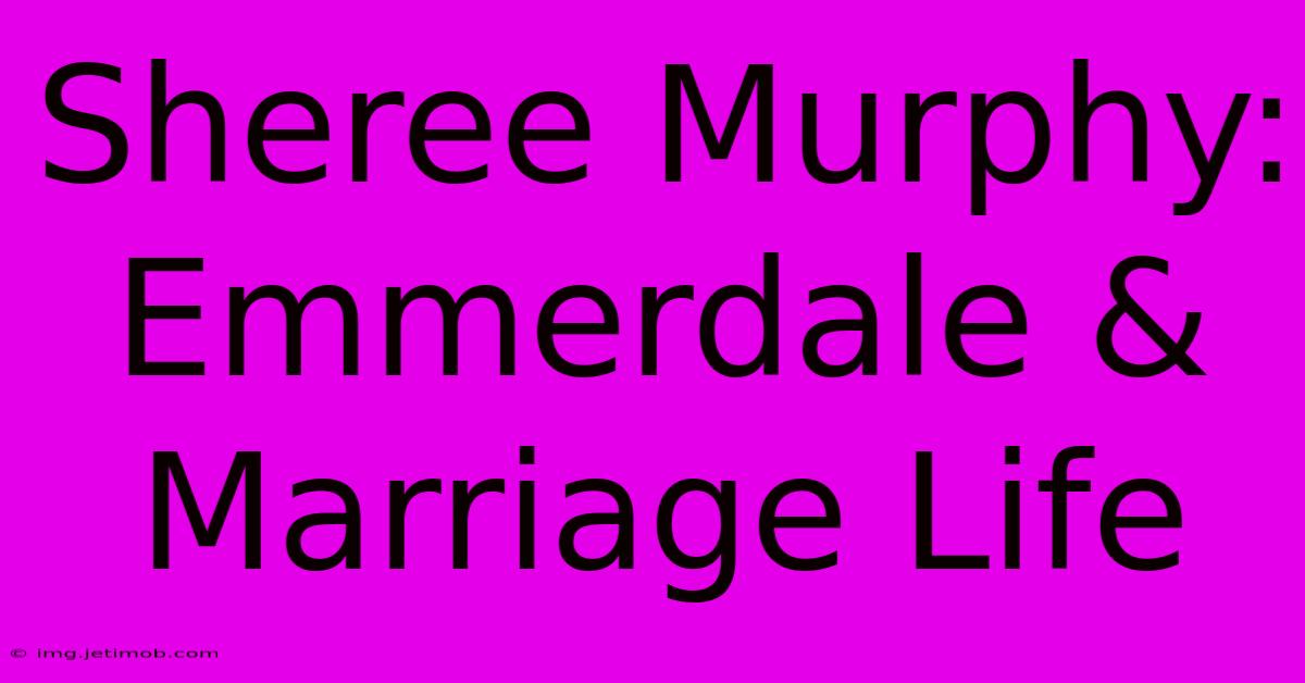 Sheree Murphy: Emmerdale & Marriage Life