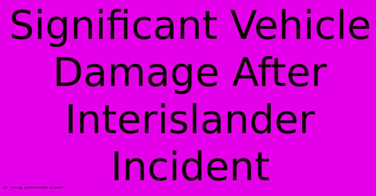 Significant Vehicle Damage After Interislander Incident