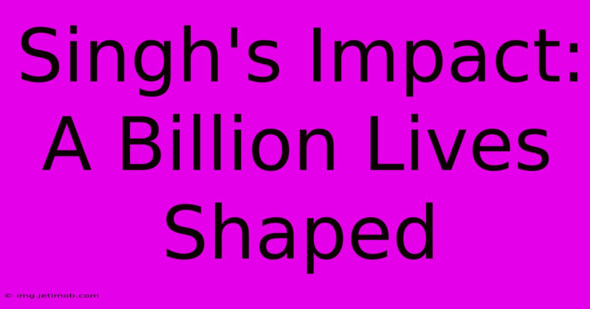 Singh's Impact: A Billion Lives Shaped