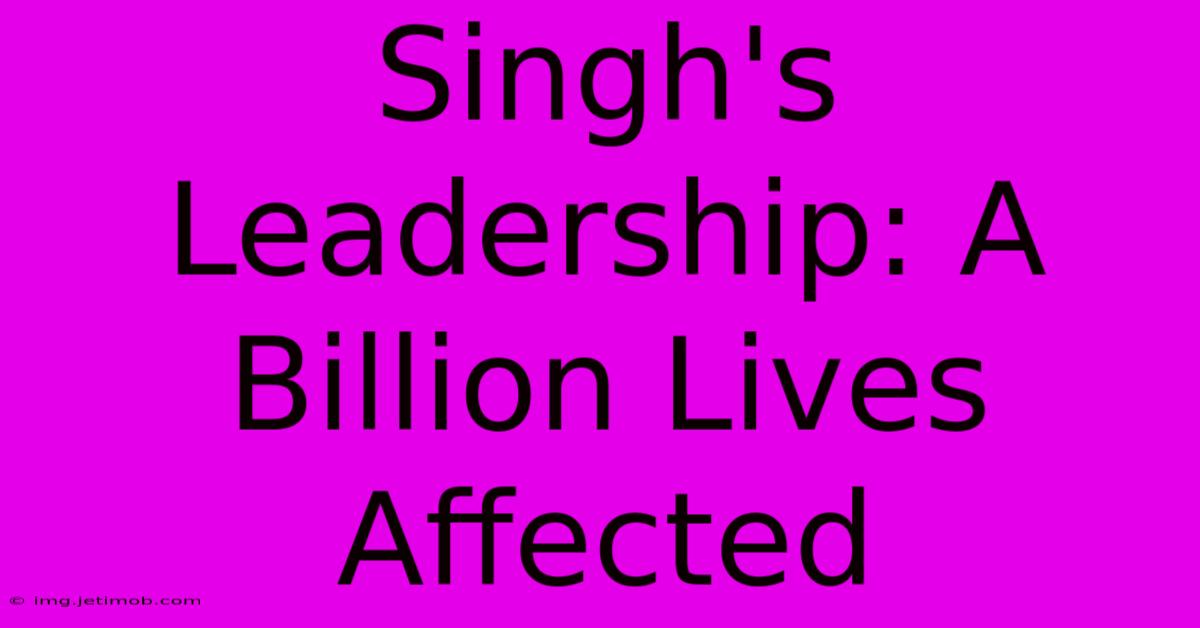 Singh's Leadership: A Billion Lives Affected