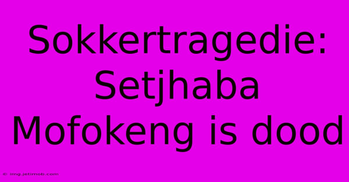 Sokkertragedie: Setjhaba Mofokeng Is Dood