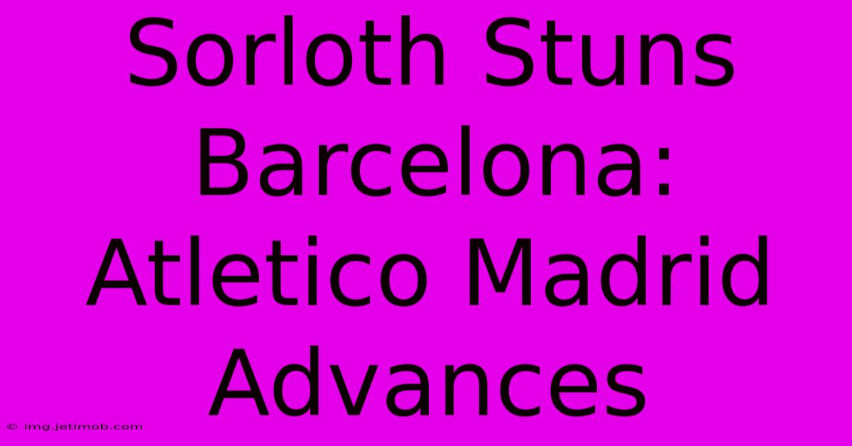 Sorloth Stuns Barcelona: Atletico Madrid Advances