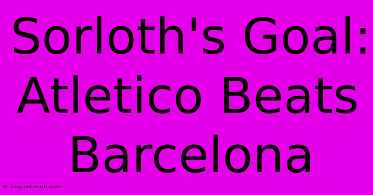 Sorloth's Goal: Atletico Beats Barcelona