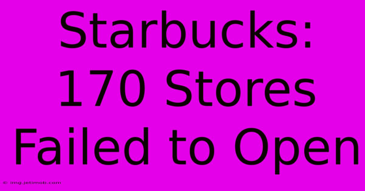 Starbucks: 170 Stores Failed To Open