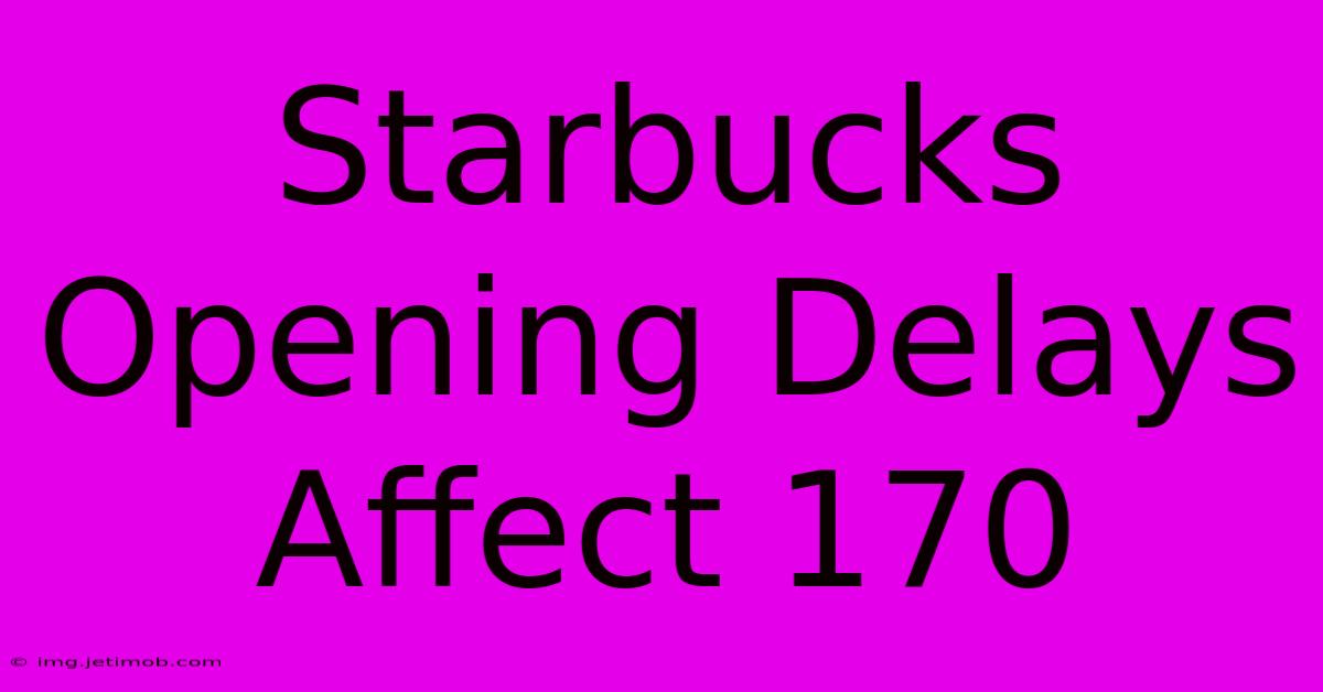 Starbucks Opening Delays Affect 170