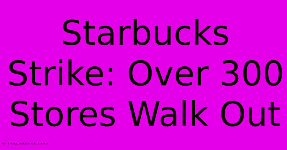 Starbucks Strike: Over 300 Stores Walk Out