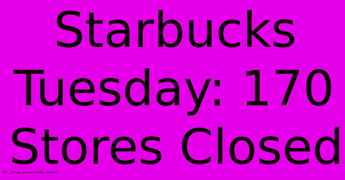 Starbucks Tuesday: 170 Stores Closed