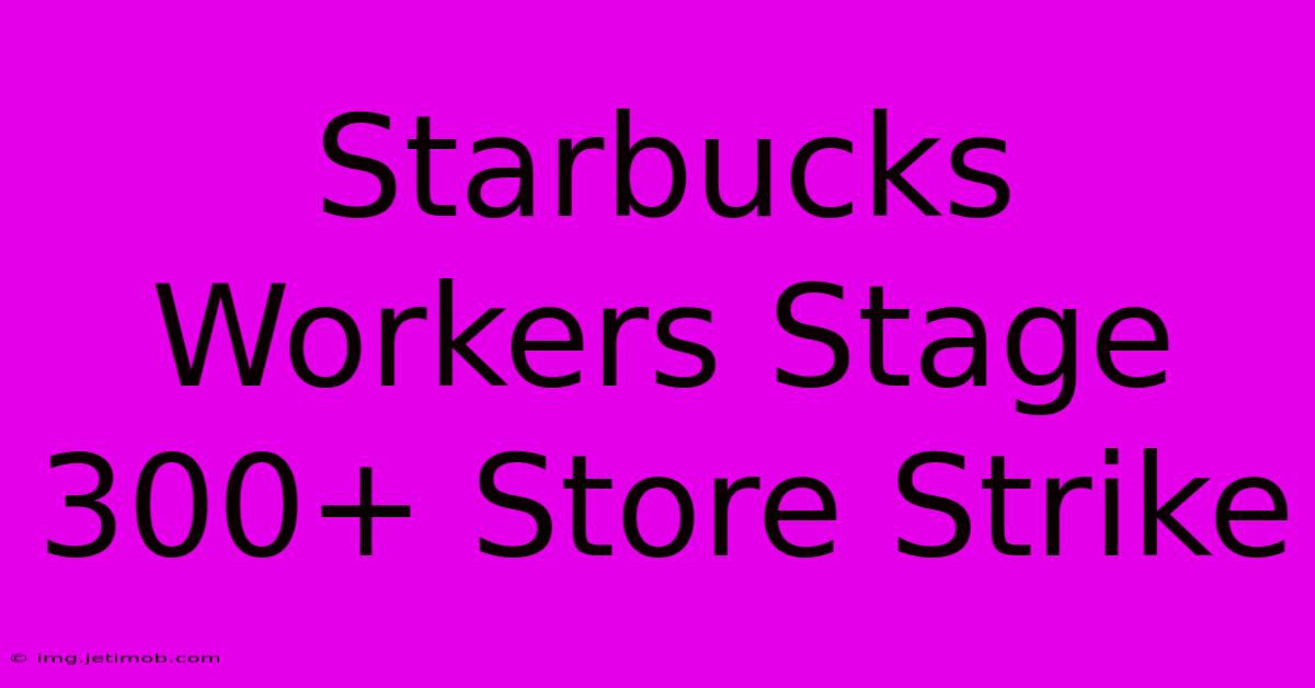 Starbucks Workers Stage 300+ Store Strike