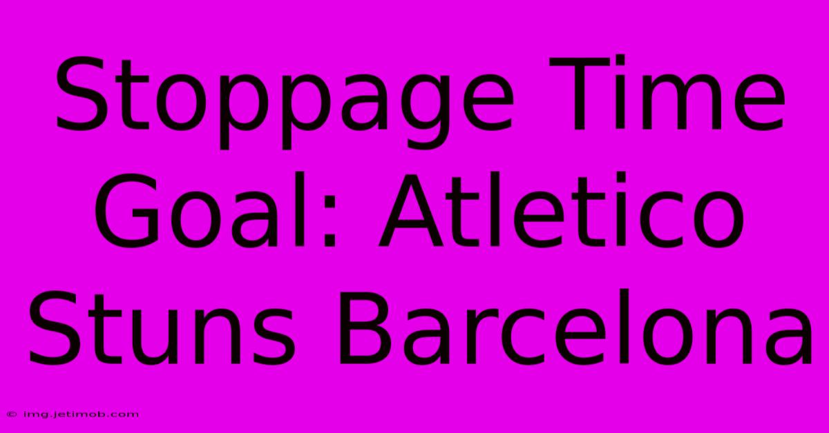 Stoppage Time Goal: Atletico Stuns Barcelona