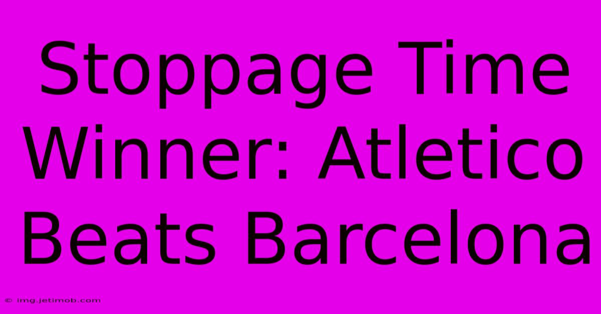 Stoppage Time Winner: Atletico Beats Barcelona