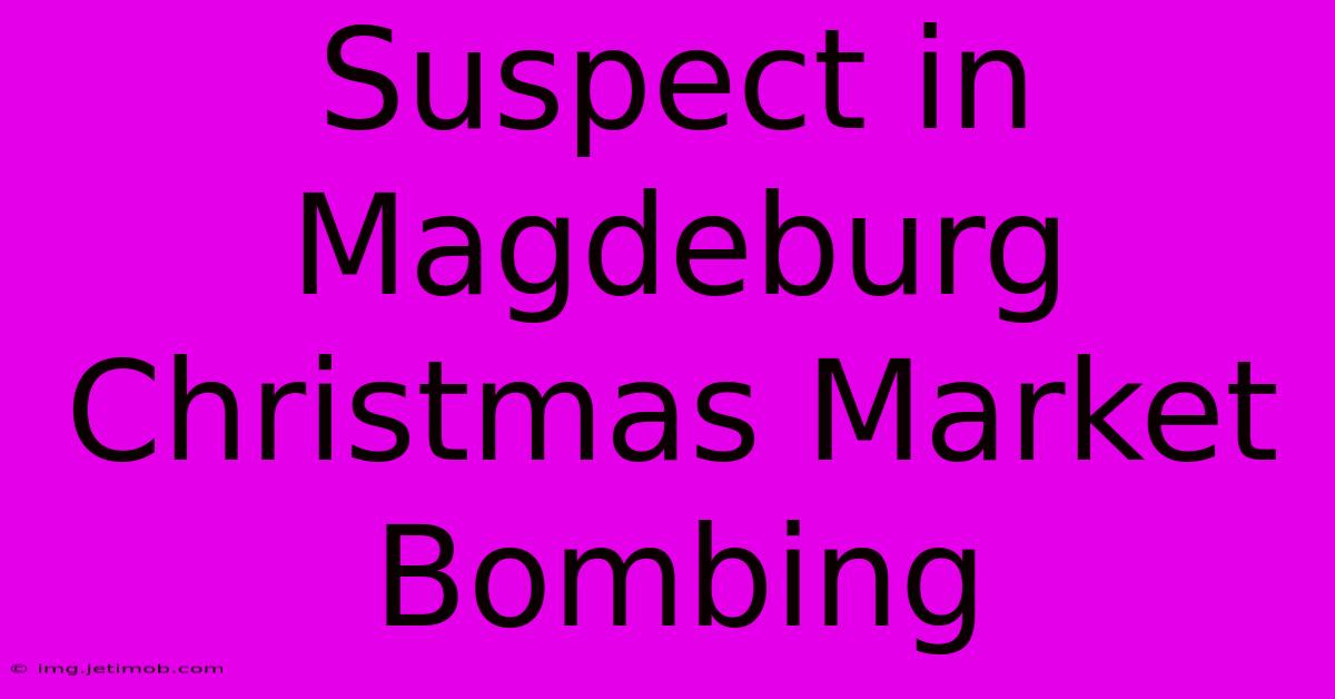 Suspect In Magdeburg Christmas Market Bombing