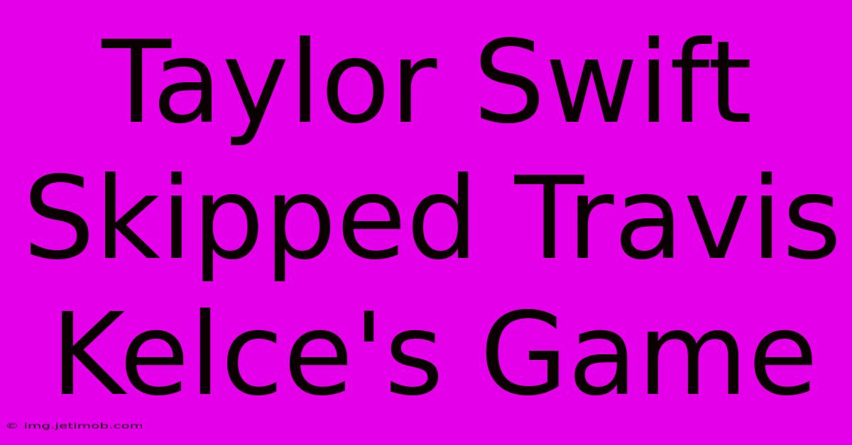 Taylor Swift Skipped Travis Kelce's Game