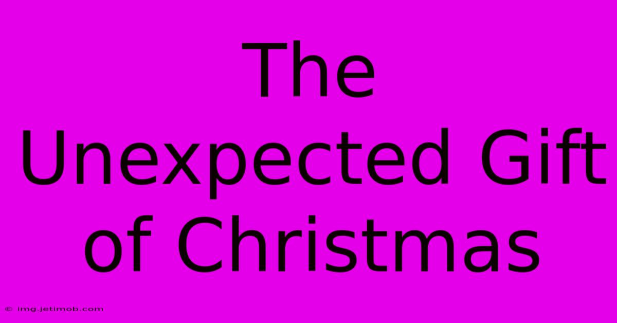 The Unexpected Gift Of Christmas