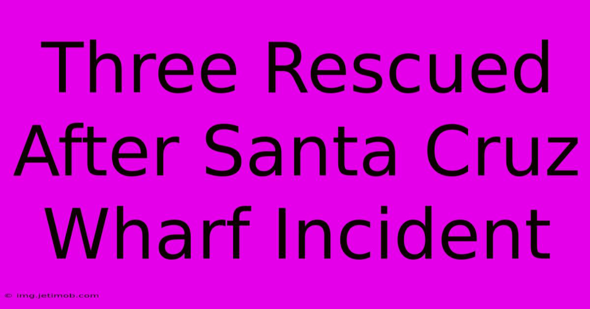 Three Rescued After Santa Cruz Wharf Incident