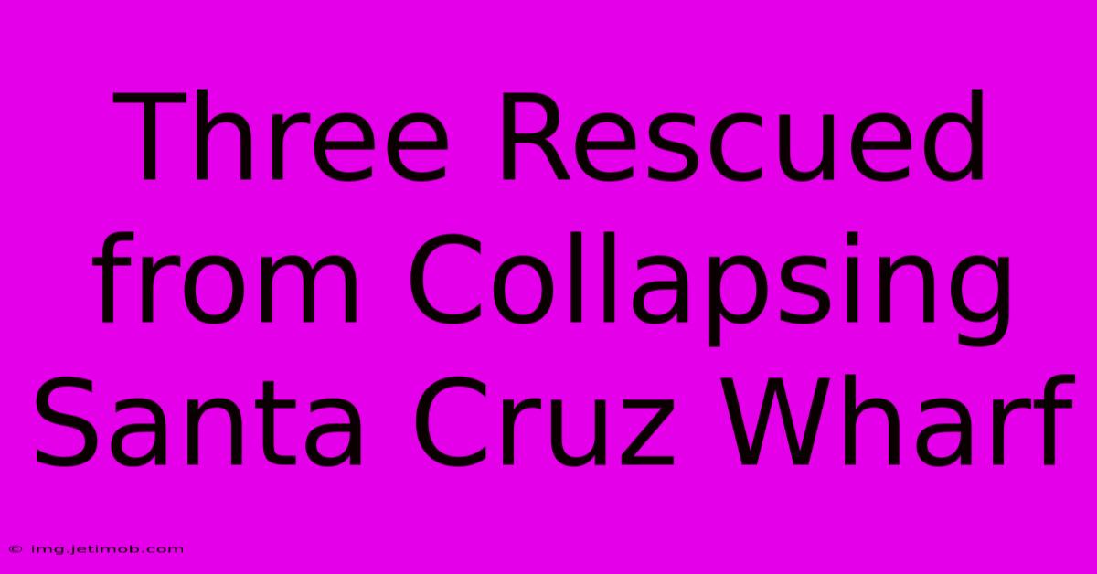 Three Rescued From Collapsing Santa Cruz Wharf