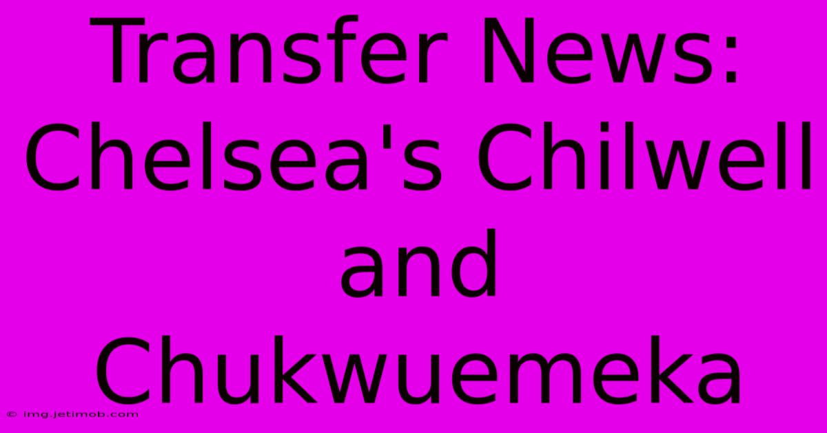 Transfer News: Chelsea's Chilwell And Chukwuemeka