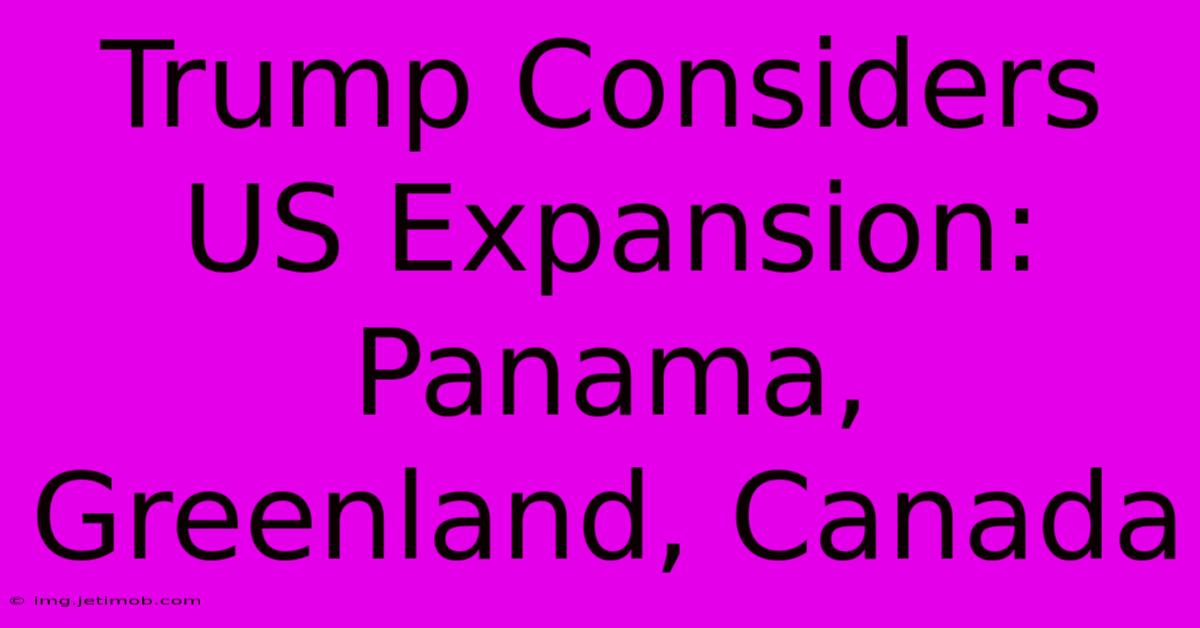 Trump Considers US Expansion: Panama, Greenland, Canada