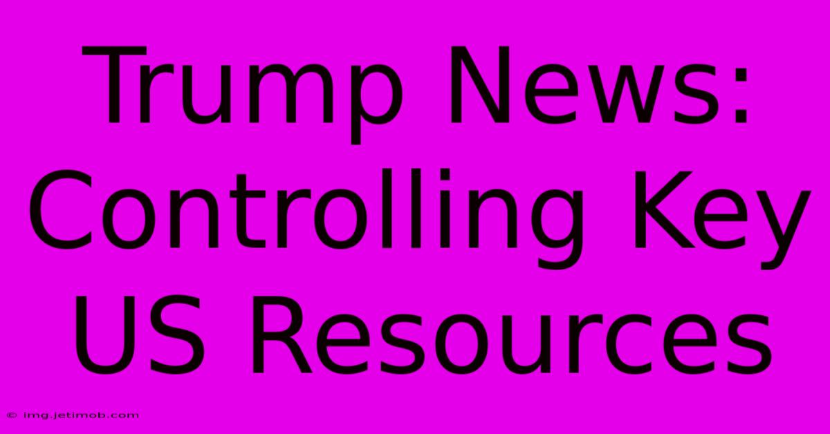 Trump News:  Controlling Key US Resources