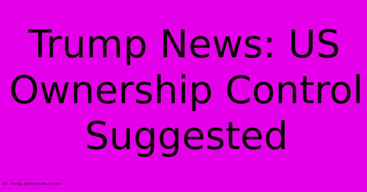 Trump News: US Ownership Control Suggested