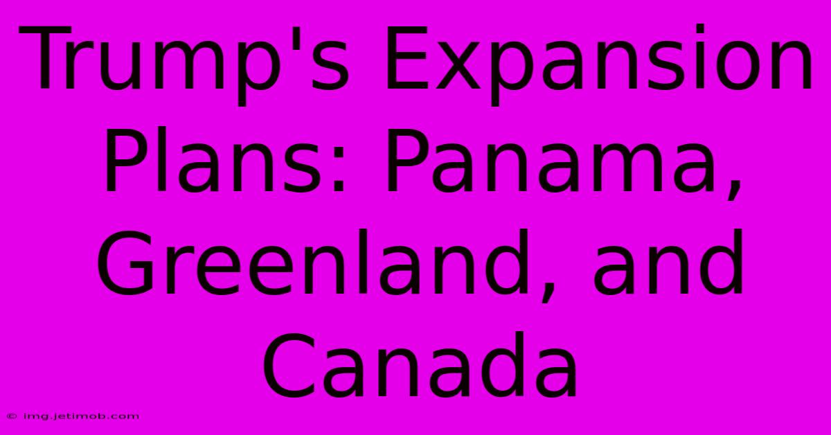 Trump's Expansion Plans: Panama, Greenland, And Canada