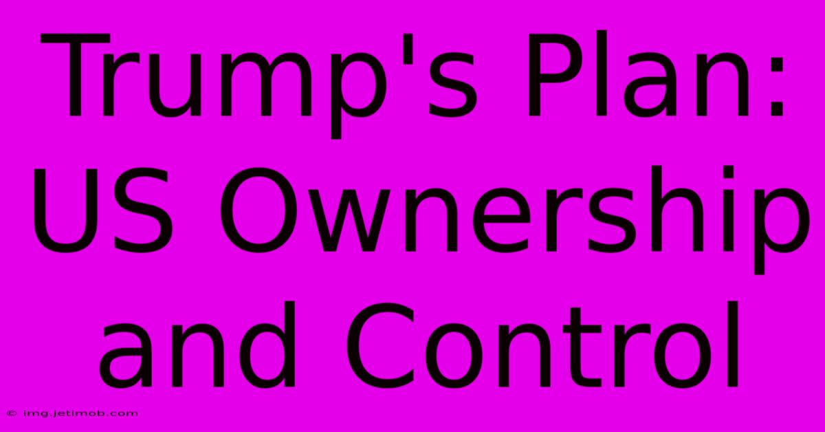 Trump's Plan: US Ownership And Control