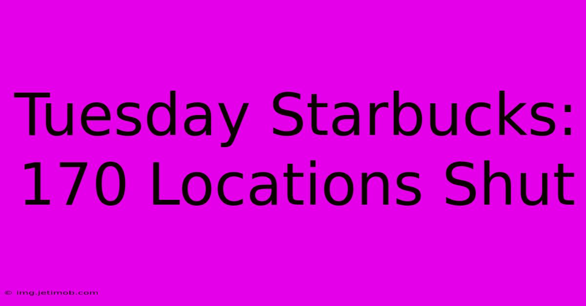 Tuesday Starbucks: 170 Locations Shut