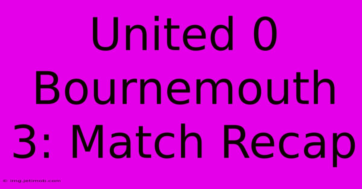 United 0 Bournemouth 3: Match Recap