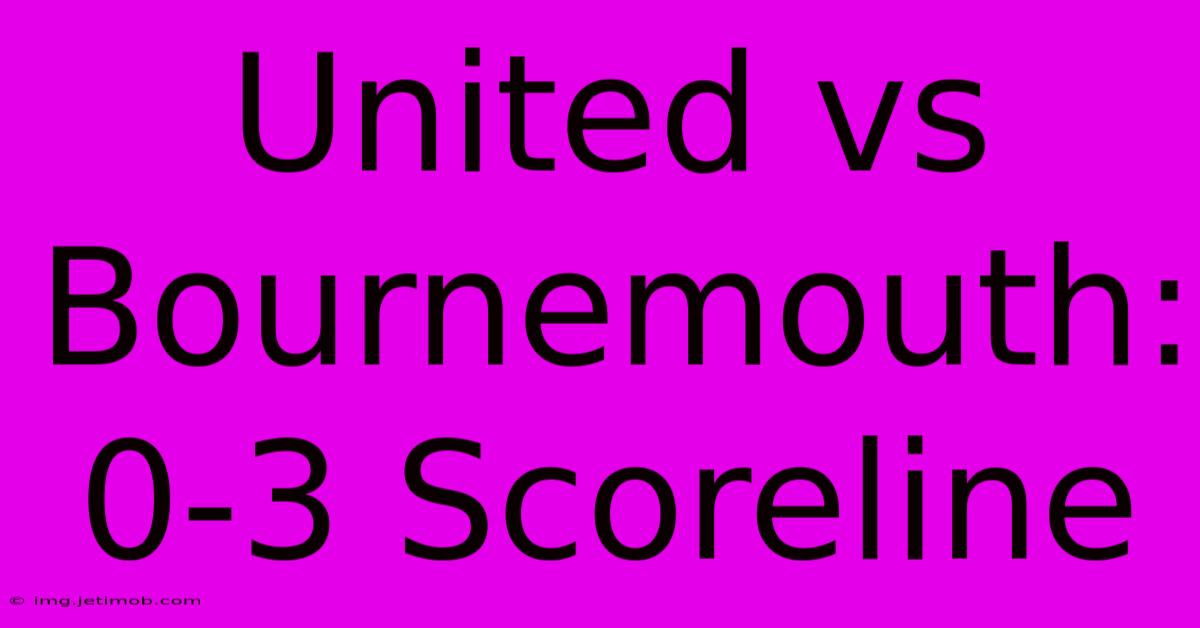 United Vs Bournemouth: 0-3 Scoreline