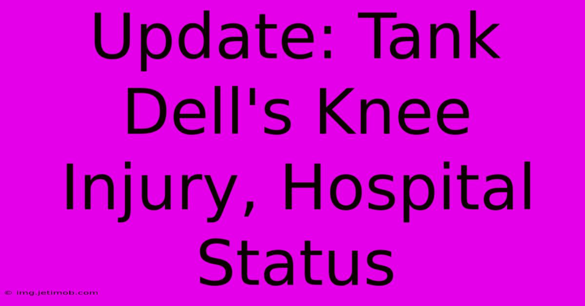 Update: Tank Dell's Knee Injury, Hospital Status