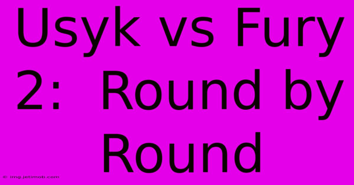 Usyk Vs Fury 2:  Round By Round