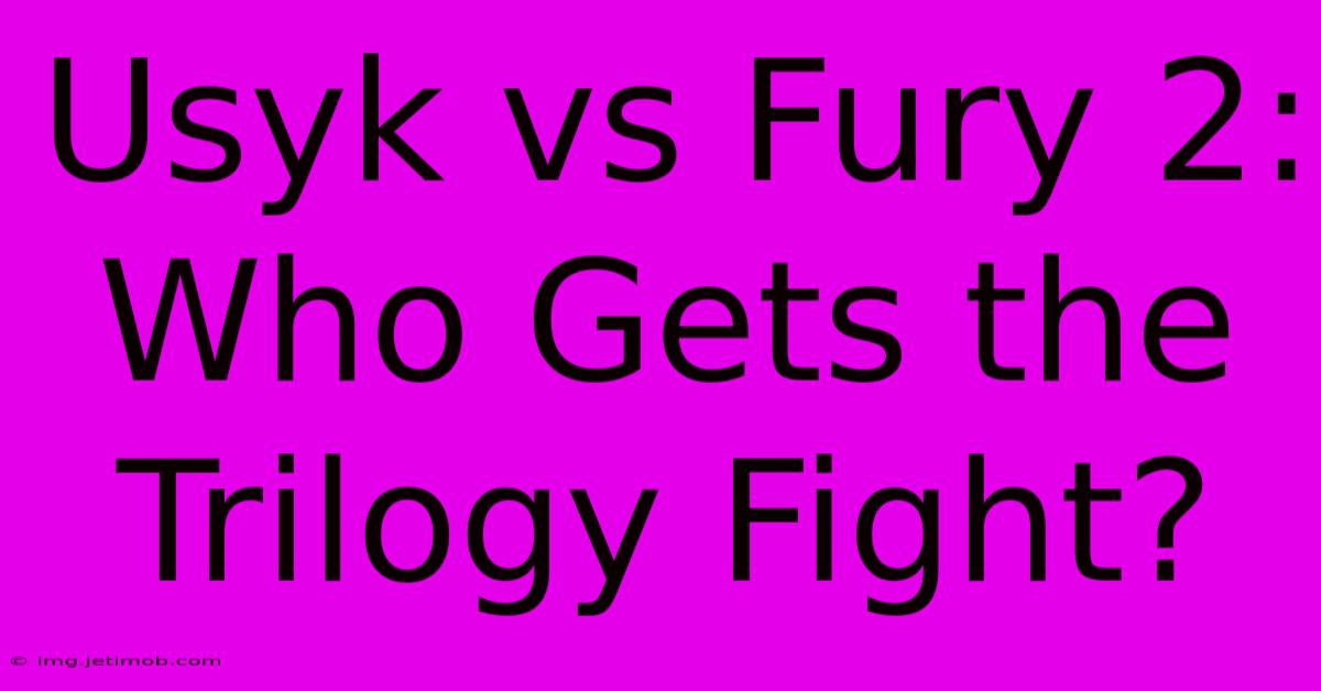 Usyk Vs Fury 2:  Who Gets The Trilogy Fight?