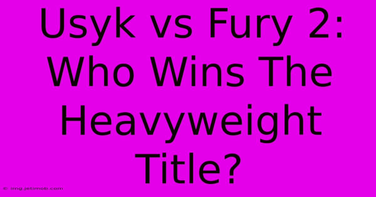 Usyk Vs Fury 2:  Who Wins The Heavyweight Title?