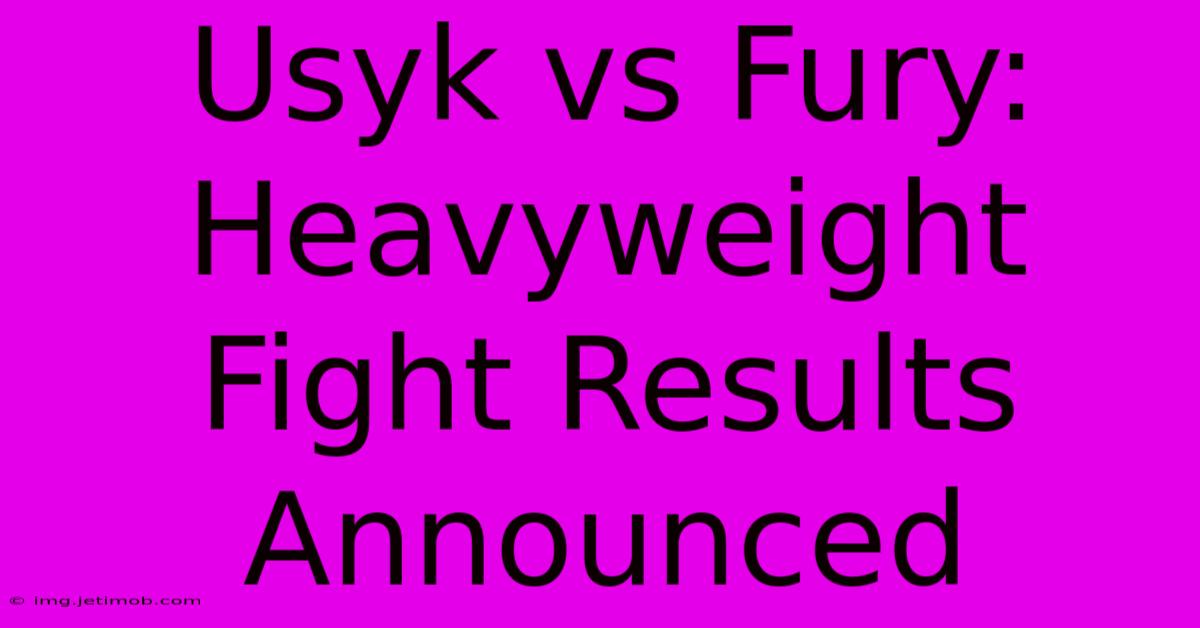 Usyk Vs Fury: Heavyweight Fight Results Announced