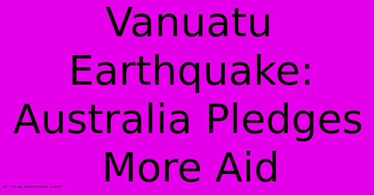 Vanuatu Earthquake: Australia Pledges More Aid