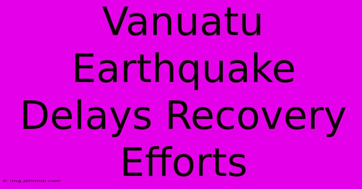 Vanuatu Earthquake Delays Recovery Efforts