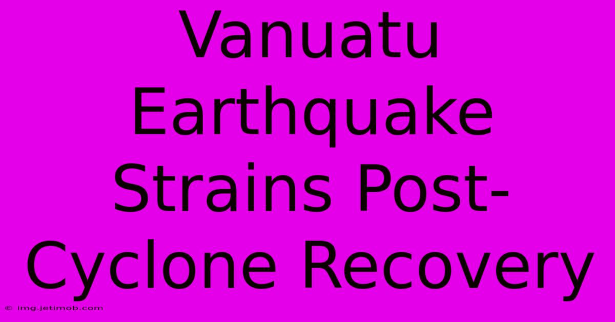 Vanuatu Earthquake Strains Post-Cyclone Recovery