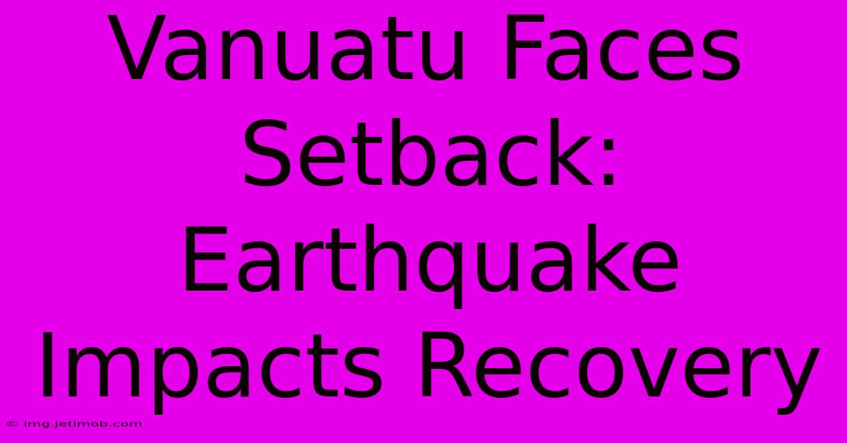 Vanuatu Faces Setback: Earthquake Impacts Recovery