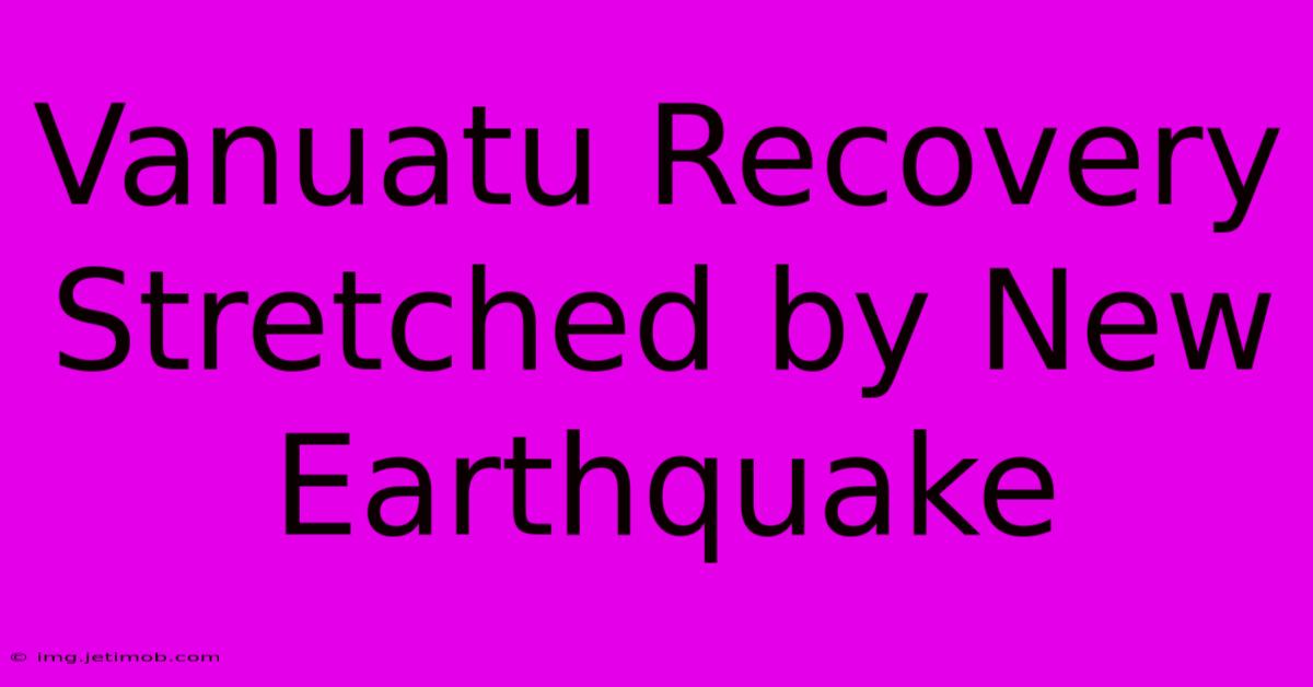 Vanuatu Recovery Stretched By New Earthquake