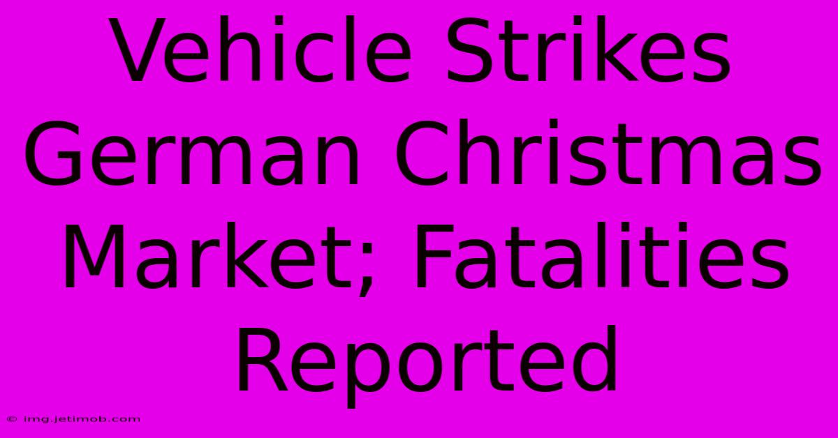 Vehicle Strikes German Christmas Market; Fatalities Reported