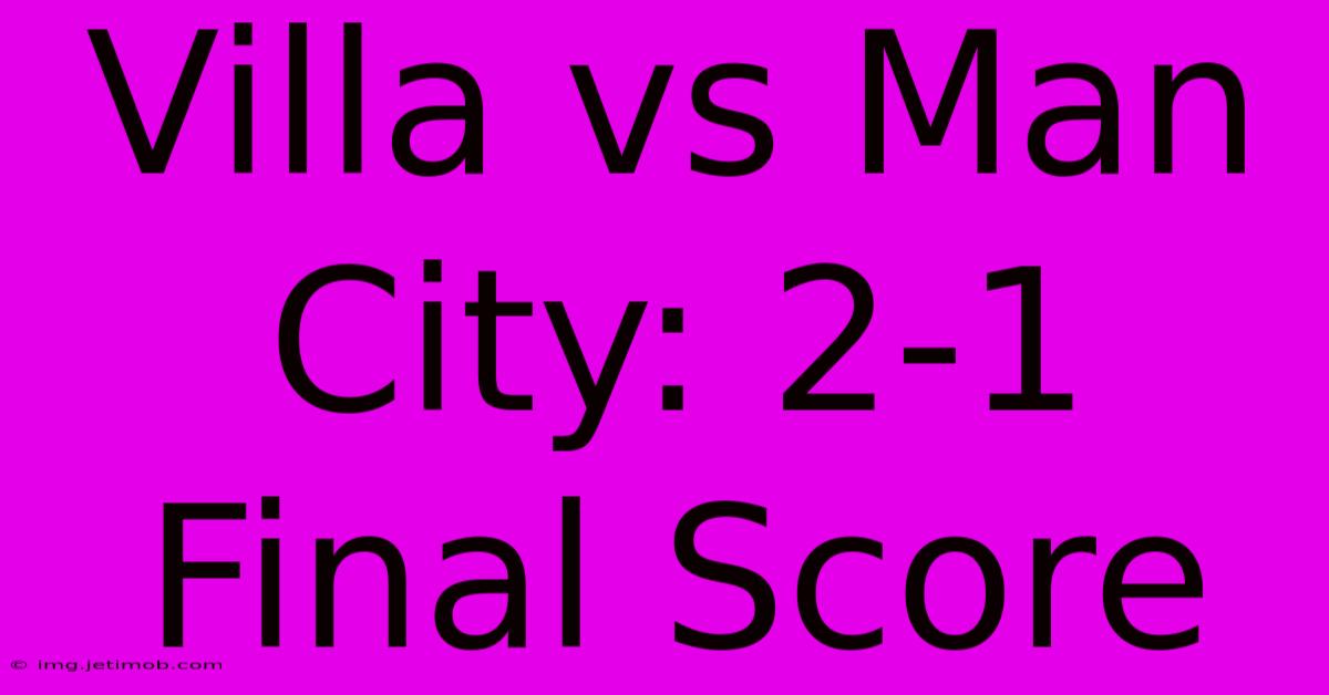 Villa Vs Man City: 2-1 Final Score