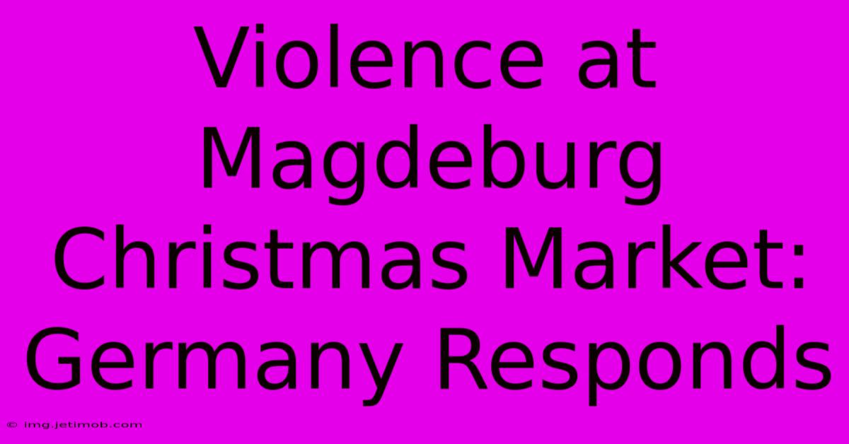 Violence At Magdeburg Christmas Market: Germany Responds