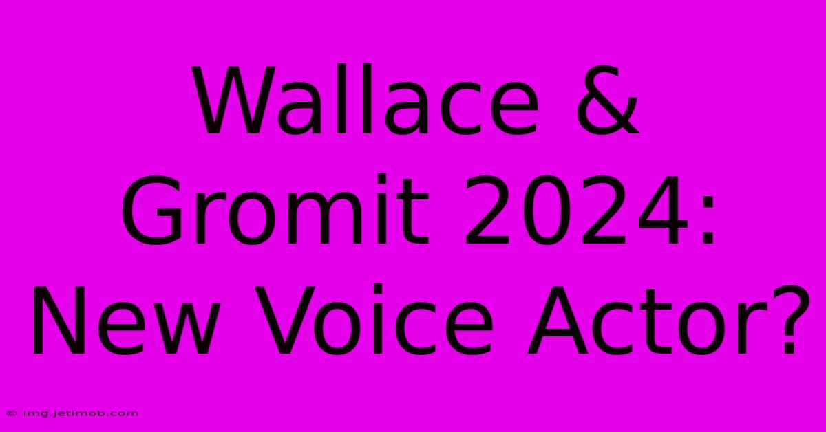 Wallace & Gromit 2024: New Voice Actor?